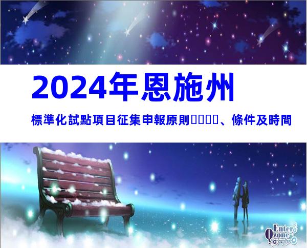 2024年恩施州標準化試點項目征集申報原則、條件及時間